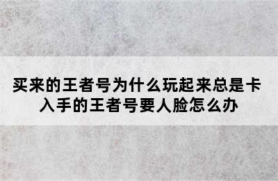 买来的王者号为什么玩起来总是卡 入手的王者号要人脸怎么办